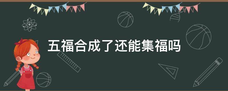 五福合成了还能集福吗（五福集齐了要不要合成）