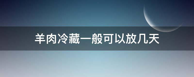 羊肉冷藏一般可以放幾天（羊肉冷藏可以存放多長時間）