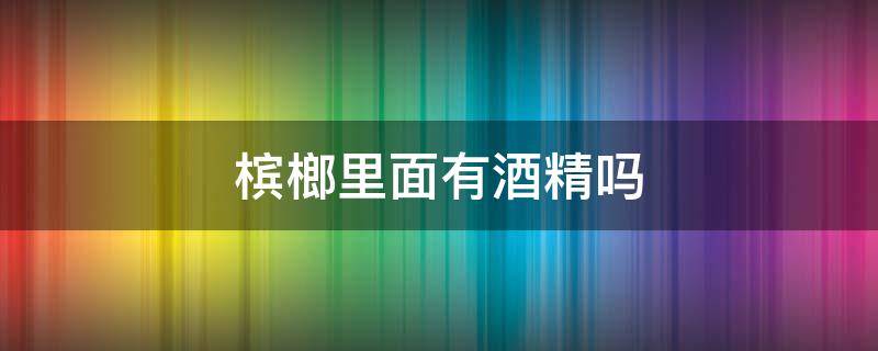 檳榔里面有酒精嗎 檳榔里面有酒精沒(méi)