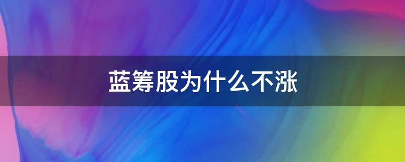 藍籌股為什么不漲 為什么藍籌股那么低還在拼命跌