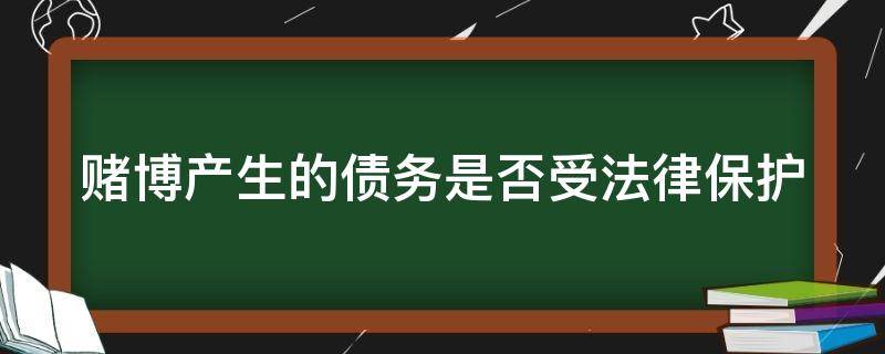 赌博产生的债务是否受法律保护（赌博债权受法律保护吗）