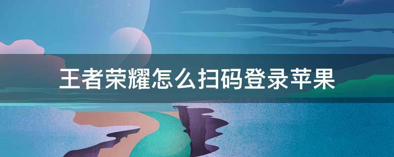 王者榮耀怎么掃碼登錄蘋果 王者榮耀怎么掃碼登錄蘋果手機(jī)