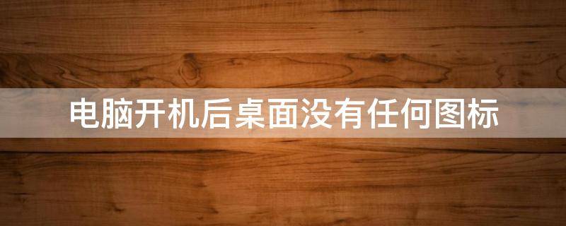 电脑开机后桌面没有任何图标（电脑开机后桌面没有任何图标,并且无法操作）