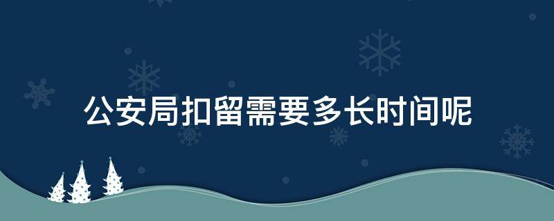 公安局扣留需要多长时间呢（公安机关可以扣留多久）