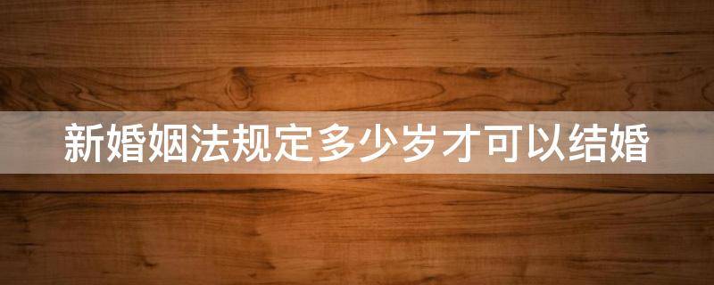 新婚姻法规定多少岁才可以结婚 新婚姻法规定多少岁才可以结婚登记