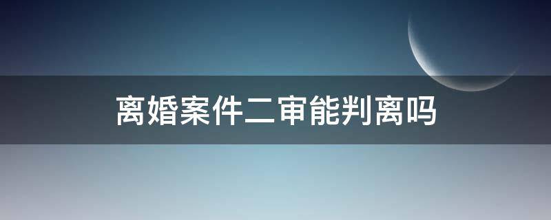 离婚案件二审能判离吗（离婚二审能否判离婚）