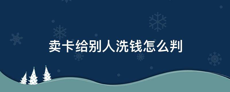 賣(mài)卡給別人洗錢(qián)怎么判 卡賣(mài)給別人洗錢(qián)會(huì)怎么樣