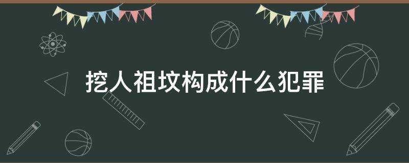 挖人祖墳構(gòu)成什么犯罪（挖人祖墳會(huì)判刑嗎）