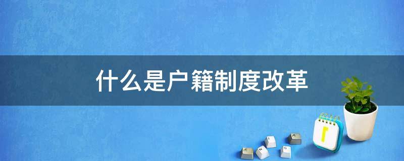 什么是户籍制度改革 户籍制度改革什么意思