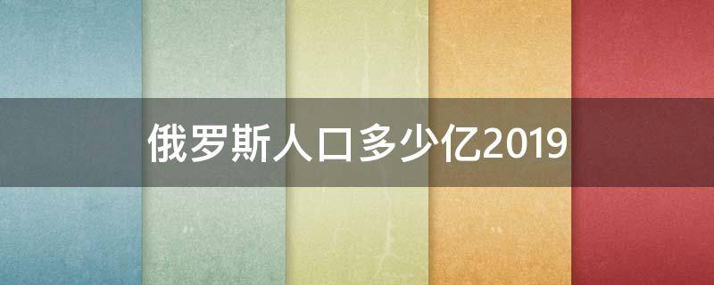 俄罗斯人口多少亿2019（俄罗斯人口多少亿2021）