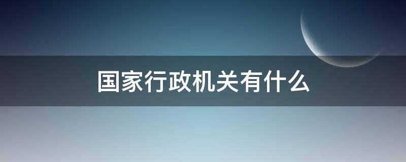 國(guó)家行政機(jī)關(guān)有什么 國(guó)家行政機(jī)關(guān)由什么產(chǎn)生