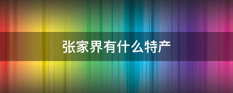 张家界有什么特产（张家界有什么特产值得购买）