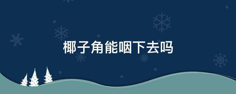 椰子角能咽下去嗎 椰子角可以吞下去嗎