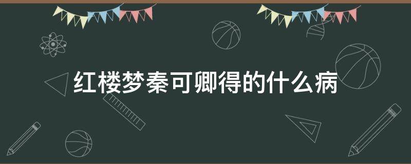 紅樓夢秦可卿得的什么?。t樓夢給秦可卿看病的是誰）