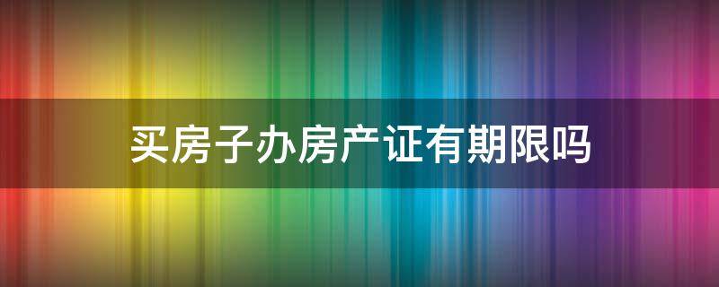 买房子办房产证有期限吗 买房后办房产证有期限