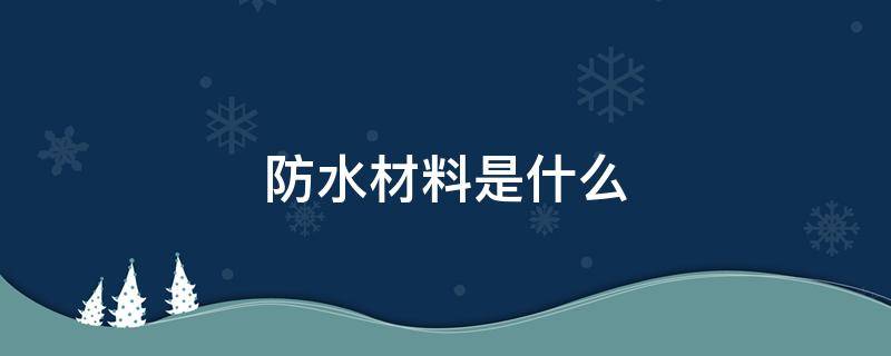 防水材料是什么 市面上最好的防水材料是什么