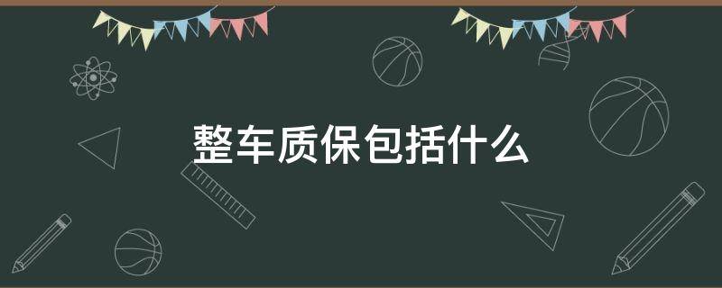 整车质保包括什么（整车质保包括什么包括中控吗）