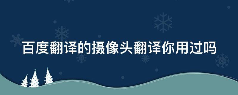 百度翻譯的攝像頭翻譯你用過嗎（百度翻譯相機(jī)）