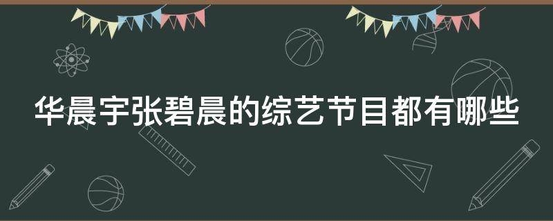 华晨宇张碧晨的综艺节目都有哪些 华晨宇张碧晨综艺是啥