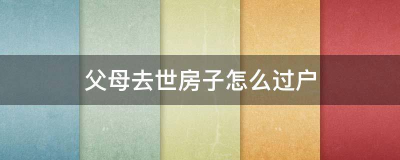 父母去世房子怎么過(guò)戶（過(guò)世父母的房子怎么過(guò)戶）