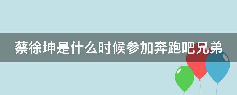 蔡徐坤是什么時候參加奔跑吧兄弟 蔡徐坤是什么時候參加奔跑吧兄弟的