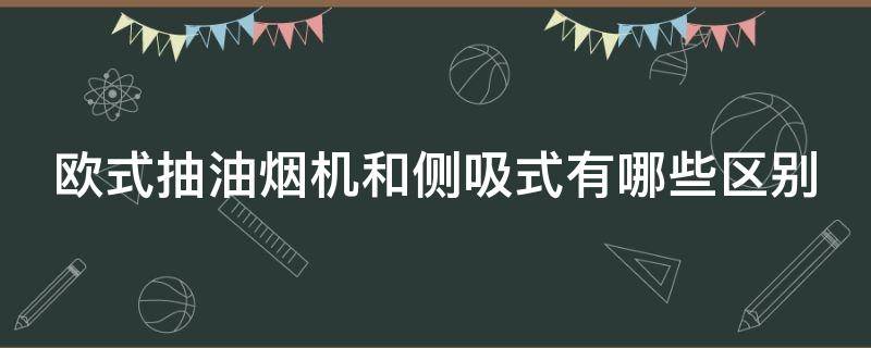 歐式抽油煙機和側(cè)吸式有哪些區(qū)別 歐式油煙機和側(cè)吸式油煙機哪個好