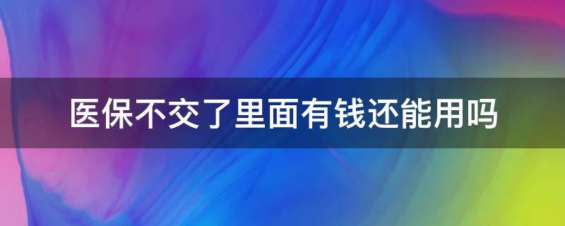 醫(yī)保不交了里面有錢還能用嗎 醫(yī)保不交了卡里的錢還能用嗎