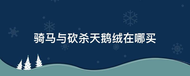 骑马与砍杀天鹅绒在哪买 骑马与砍杀天鹅绒在哪买买