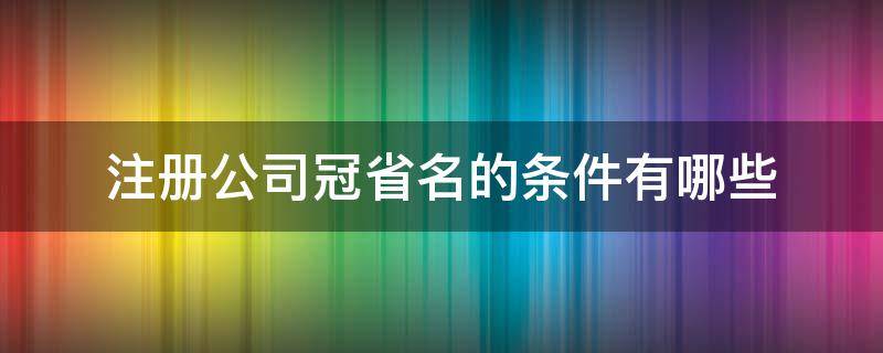 注册公司冠省名的条件有哪些（公司注册省冠名有什么要求）