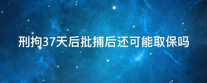 刑拘37天后批捕后还可能取保吗 刑拘37天后批捕后还可能取保吗