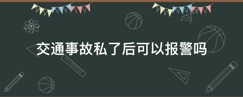 交通事故私了后可以報(bào)警嗎（交通小事故報(bào)警后可以私了嗎?）