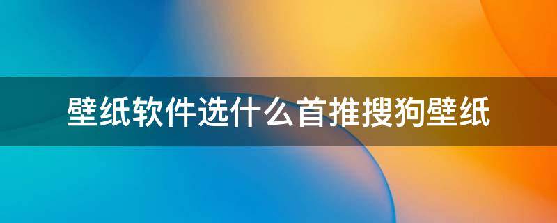 壁紙軟件選什么首推搜狗壁紙（搜索壁紙的軟件哪個(gè)好）