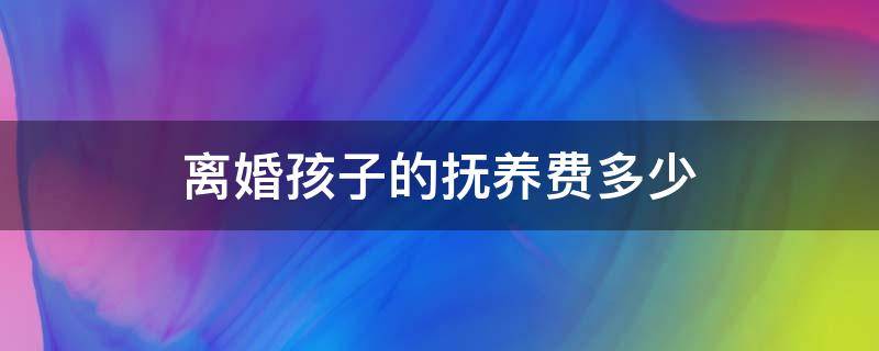 离婚孩子的抚养费多少（离婚孩子的抚养费多少钱）