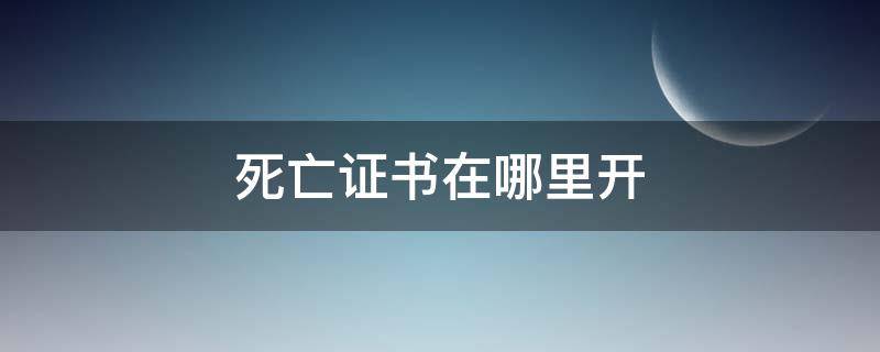 死亡證書在哪里開 死亡證書的用途