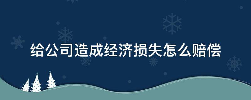 给公司造成经济损失怎么赔偿 给公司造成经济损失怎么赔偿但是没有签署相关合约