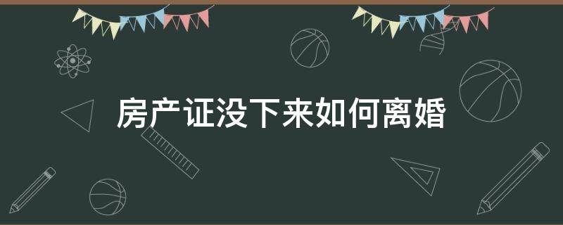 房产证没下来如何离婚 房产证没下来怎么离婚