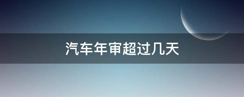 汽车年审超过几天（汽车年审超过多少天）