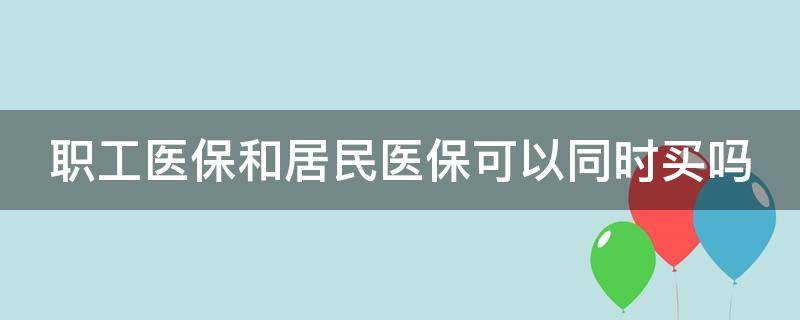 職工醫(yī)保和居民醫(yī)?？梢酝瑫r買嗎（職工醫(yī)保和居民醫(yī)保能一起買嗎）