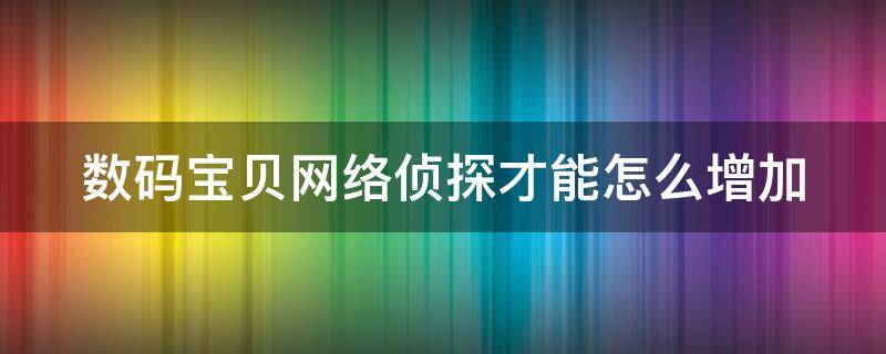 数码宝贝网络侦探才能怎么增加（数码宝贝网络侦探怎么增加def）