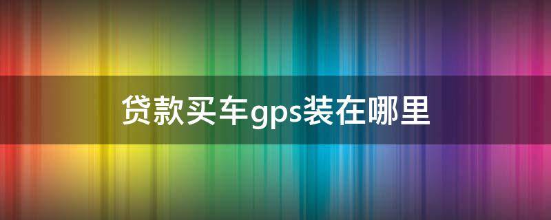 贷款买车gps装在哪里（银行贷款买车gps装在哪里）