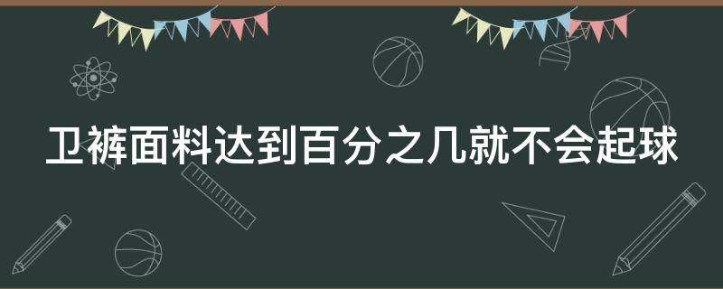 卫裤面料达到百分之几就不会起球（卫裤材料）