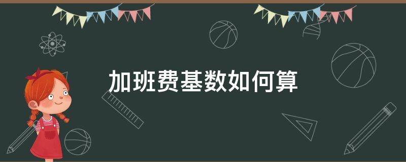 加班費(fèi)基數(shù)如何算 計(jì)算加班費(fèi)基數(shù)什么意思