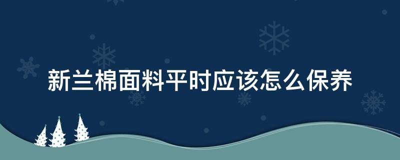 新兰棉面料平时应该怎么保养 纯棉面料知识及保养