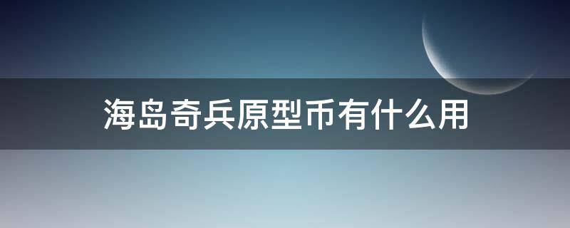 海岛奇兵原型币有什么用（海岛奇兵英雄币）