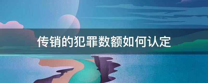 傳銷的犯罪數(shù)額如何認定 傳銷金額多大構(gòu)成犯罪