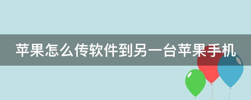 蘋果怎么傳軟件到另一臺蘋果手機(jī) 蘋果怎么傳軟件到另一臺蘋果手機(jī)里