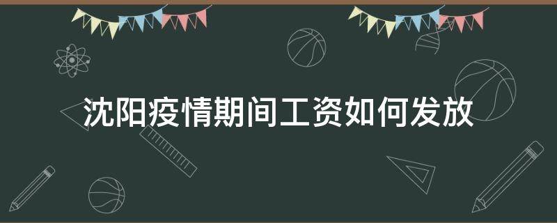 沈阳疫情期间工资如何发放 沈阳疫情期间工资如何发放到手里