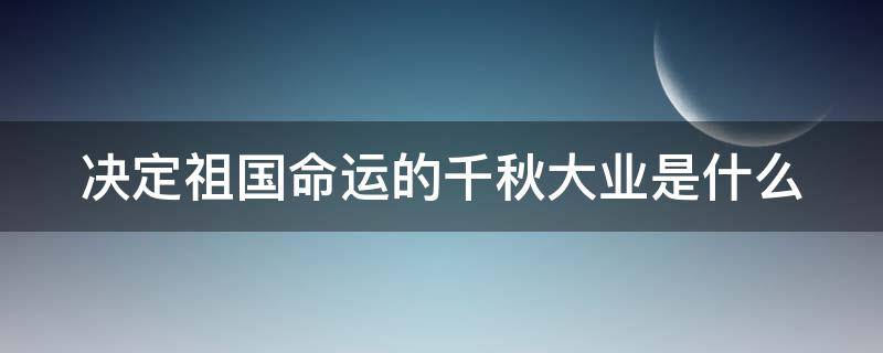 決定祖國命運的千秋大業(yè)是什么 決定祖國命運的千秋大業(yè)是什么意思