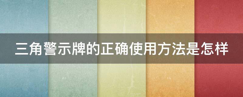 三角警示牌的正確使用方法是怎樣 三角警示牌的作用