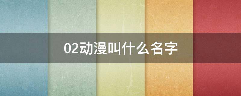 02动漫叫什么名字（02动漫叫什么名字中文）